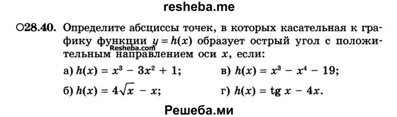 
    28.40.	Определите абсциссы точек, в которых касательная к графику функции у = h(х) образует острый угол с положительным направлением оси х, если:
а) h(x) = х3 - Зх2 + 1; 
б) h(x) = 4√х - х;	
в) h(х) = х3 - х4 - 19;
г) h(х) = tg х - 4х.
