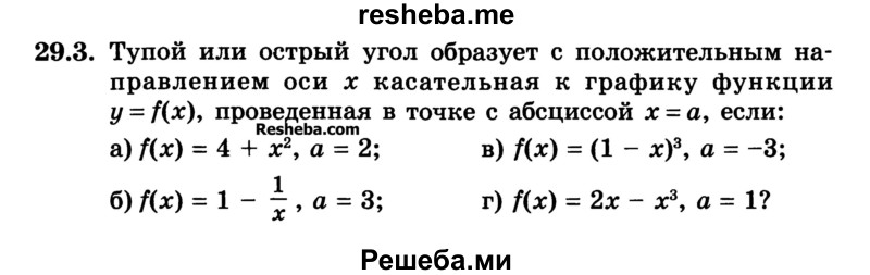 
    29.3.	Тупой или острый угол образует с положительным направлением оси х касательная к графику функции у = f(x), проведенная в точке с абсциссой х = а, если:
а) f(x) = 4 + х2, а = 2;	
б) f(x) = 1 – 1/x, а = 3;	
в) f(x) - (1 – x)3, а = -3;
г) f(x) = 2х - х3, а = 1?
