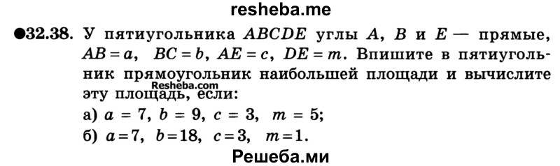 
    32.38. У пятиугольника ABCDE углы А, В и Е— прямые, АВ=а, ВС=b, АЕ = с, DE = m. Впишите в пятиугольник прямоугольник наибольшей площади и вычислите эту площадь, если:
а) а = 7, b = 9, с = 3, m = 5;
б) а = .7, b = 18, с = 3, m = 1.

