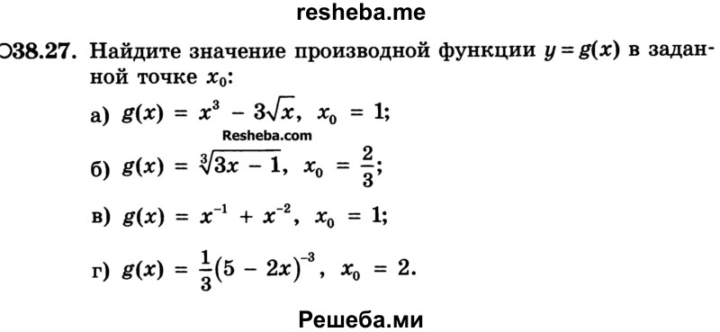 
    38.27.	Найдите значение производной функции y=g(x) в заданной точке х0:
а) g(x) = х3 – З√х, х0 = 1;
б) g(x) = 3√3x - 1, x0  = 2/3;
в) g(x) = х-1+ х-2, х0=1;
г) g(x) = 1/3(5-2x)-3, х0 = 2.
