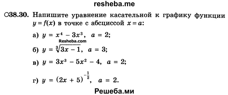 
    38.30.	Напишите уравнение касательной к графику функции y=f(x) в точке с абсциссой х=а:
а) у = х4 - Зх3, а = 2;
б) у = 3√Зх - 1, а = 3;
в) у = Зх3 - 5х2 - 4, а = 2;
г) у = (2х + 5)1/2, а = 2.

