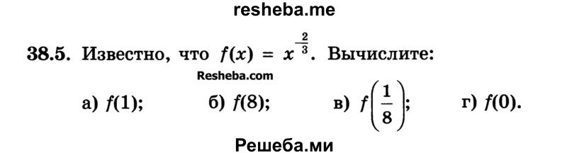 
    38.5.	Известно, что f(х) = х-2/3. Вычислите:
а) f(1);	
б) f(8); 
в) f(1/8) ; 
г) f(0)
