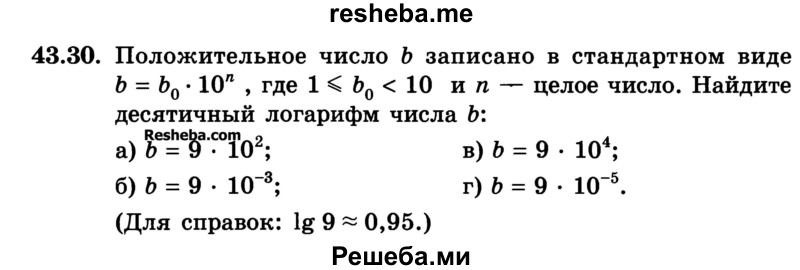 
    43.30.	Положительное число b записано в стандартном виде b = b0 * 10n , где 1 ≤ b0 < 10 и n — целое число. Найдите десятичный логарифм числа b:
а) b = 9 * 10^2;	
б) b = 9 * 10^-3;	 
в) b = 9 * 10^4;
г) b = 9 * 10^-5.
(Для справок: lg9 ≈ 0,95.)
