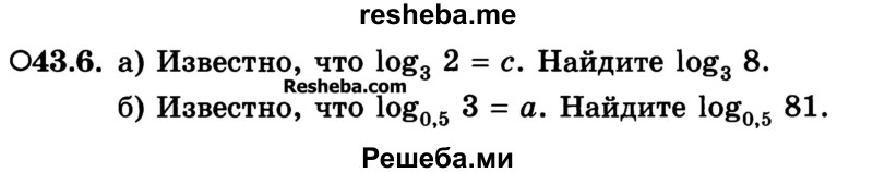 
    43.6.	
а) Известно, что log3 2 = с. Найдите log3 8.
б) Известно, что log0,s 3 - а. Найдите log0,5 81.
