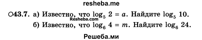 
    43.7. 
а) Известно, что log5 2 = а. Найдите log5 10. 
б) Известно, что log6 4 = m. Найдите log6 24.
