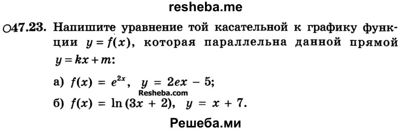 
    47.23.	Напишите уравнение той касательной к графику функции y=f(x), которая параллельна данной прямой у = kx + m:
а) f(x) = е2х, у = 2ех - 5;
б) f(x) = In (3x + 2), у = х + 7.
