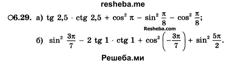 
    6.29.	
a) tg 2,5 * ctg 2,5 + cos2 π - sin2 π/8 - cos2 π/8;
б) sin2 3π/7 tg 1 * ctg 1 + cos2 (-3π/7)+ sin2 5π/2.
