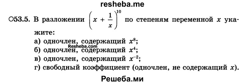 
    53.5. В разложении (х + 1/х)10 по степеням переменной х укажите:
а) одночлен, содержащий х8; 
б) одночлен, содержащий х4;
в) одночлен, содержащий х~2;
г) свободный коэффициент (одночлен, не содержащий х).
