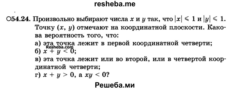 
    54.24.	Произвольно выбирают числа х и у так, что |х| < 1 и |у| ≤ 1. Точку (х, у) отмечают на координатной плоскости. Какова вероятность того, что:
а) эта точка лежит в первой координатной четверти;
б) х + у < 0;
в) эта точка лежит или во второй, или в четвертой координатной четверти;
г) х + у > 0, а ху < 0?
