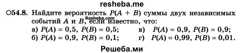 
    54.8.	Найдите вероятность Р(А + В) суммы двух независимых событий А и В, если известно, что:
а) Р(А) = 0,5, Р(В) = 0,5; 
б) Р(А) = 0,9, Р(В) = 0,1; 
в) Р(А) = 0,9, Р(В) = 0,9;
г) Р(А) = 0,99, Р(В) = 0,01.
