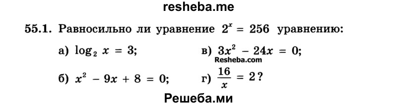 
    55.1.	Равносильно ли уравнение 2х = 256 уравнению:
а) log2 х = 3;	
б) х2 - 9х + 8 = 0;	
в) Зх2 - 24х = 0;
г) 16/x = 2?
