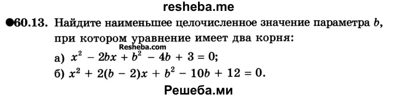 
    60.13. Найдите наименьшее целочисленное значение параметра b, при котором уравнение имеет два корня:
а) х2 – 2bх + b2 – 4b + 3 = 0;
б) х2 + 2(b - 2)х + b2 – 10b + 12 = 0.
