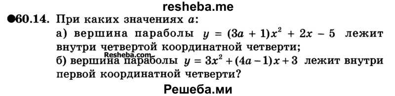
    60.14. При каких значениях а:
а) вершина параболы у = (За + 1)х2 + 2х - 5 лежит внутри четвертой координатной четверти;
б) вершина параболы у = Зх2 + (4а - 1)х + 3 лежит внутри первой координатной четверти?
