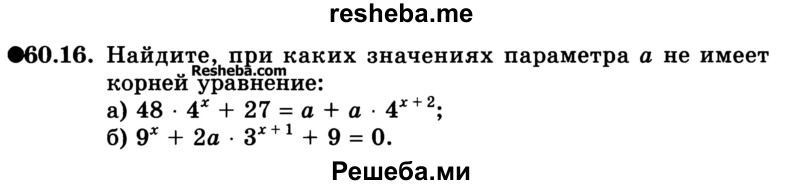 
    60.16. При каких значениях параметра а не имеет корней уравнение:
а) 48 * 4х + 27 = а + а * 4x+2;
б) 9х + 2а * Зх+1 + 9 = 0?
