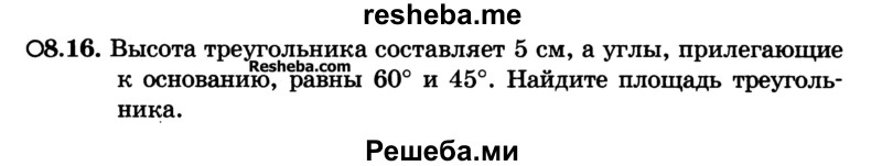 
    8.16.	Высота треугольника составляет 5 см, а углы, прилегающие к основанию, равны 60° и 45°. Найдите площадь треугольника.
