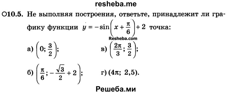 
    10.5. Не выполняя построения, ответьте, принадлежит ли графику функции у = -sin (х + π/6) + 2 точка: 
а) (0; 3/2)
б) (π/6; -√3/2 + 2)
 в) (2π/3; 3/2)
г) (4π; 2,5).
