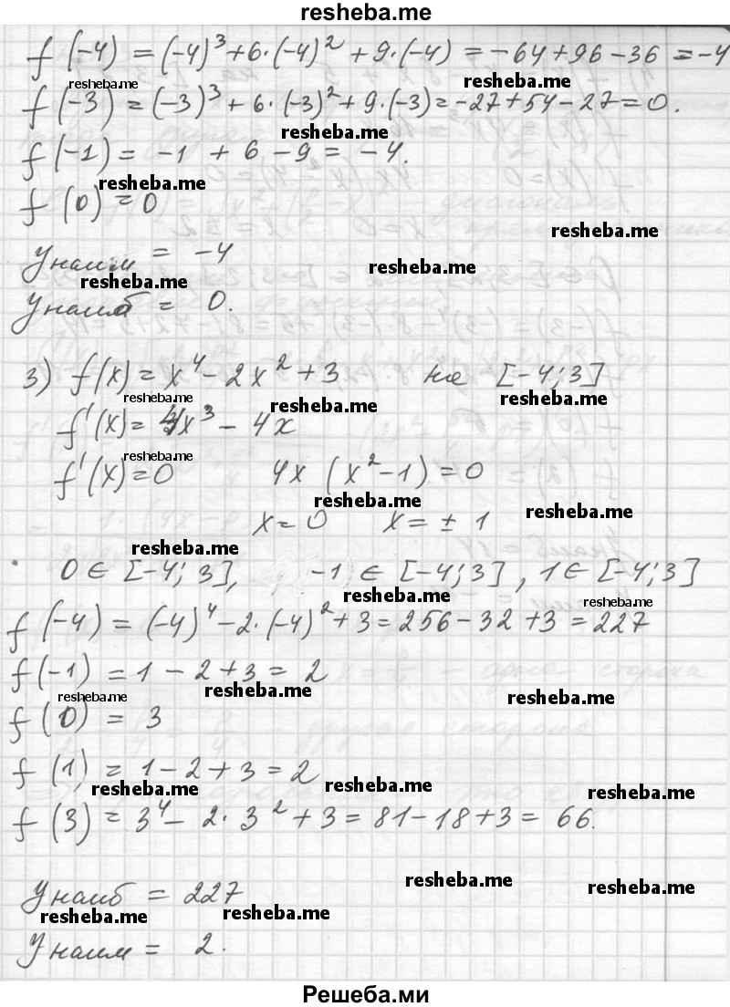 
    962. Найти наибольшее и наименьшее значения функции:
1) f (х) = х^3 - 6х^2 + 9 на отрезке [-2; 2];
2) f (х) = х^3 + 6х^2 + 9х на отрезке [-4; 0];
3) f (х) = х^4 - 2х^2 + 3 на отрезке [-4; 3];
4) f (х) = х^4 - 8х^2 + 5 на отрезке [-3; 2].
