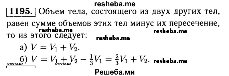 
    1195	Тело R состоит из тел Р и Q, имеющих соответственно объёмы V1 и V2. Выразите объём V тела В через V1 и V2, если:
а)	тела Р и Q не имеют общих внутренних точек;	^
б)	тела Р и Q имеют общую часть, объём которой равен 1/3 V1
