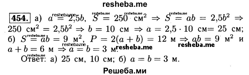 
    454	 Найдите стороны прямоугольника, если: а) его площадь равна 250 см2, а одна сторона в 2,5 раза больше другой; б) его площадь равна 9 м2, а периметр равен 12 м.
