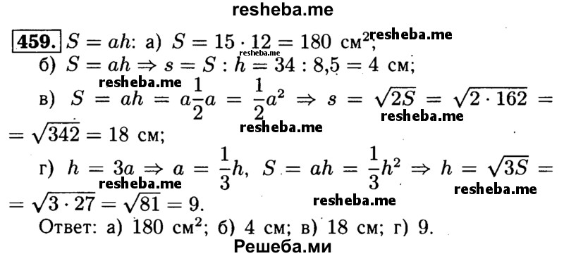 
    459	Пусть а — основание, h — высота, a S — площадь параллелограмма. Найдите: a) S, если а = 15 см, h = 12 см; б) а, если S = 34см2, h =8,5 cм в)а,если S = 162см2,h = ½ a,г)h,если h = 3a, S = 27

