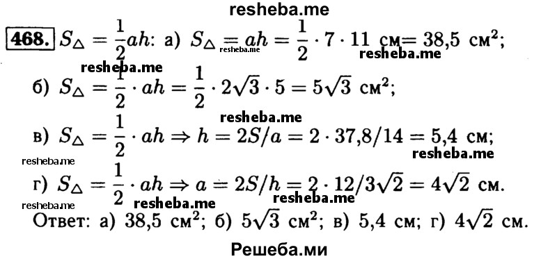 
    468	Пусть а — основание, h — высота, a S — площадь треугольника. Найдите: a) S, если а = 7 см, h = 11 см; б) S, если а = 2√3 см, h = 5 см; в) h, если S = 37,8 см2, а = 14 см; г) а, если S = 12 см2,
h = 3√2 см.
