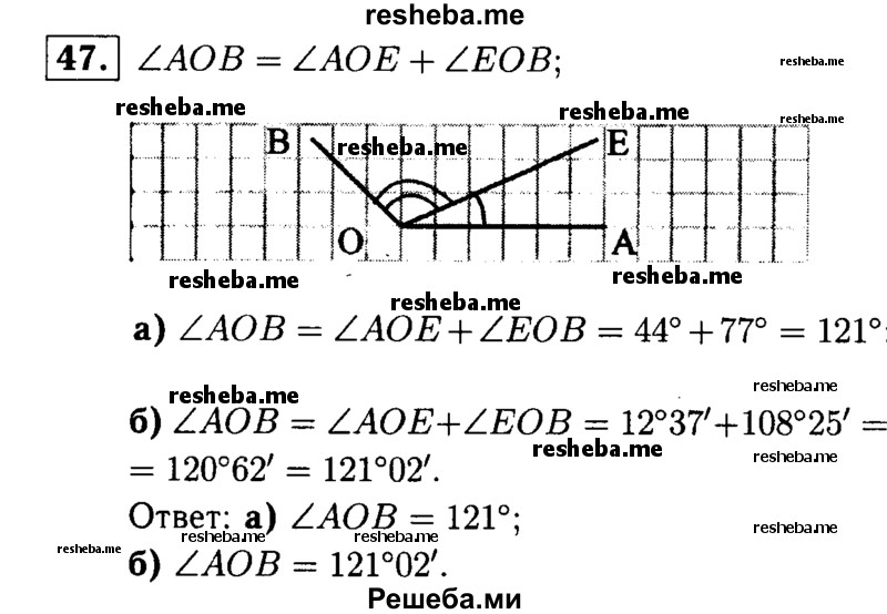 
    47	 Луч ОЕ делит угол АОВ на два угла. Найдите ∠AOB, если:
а)	∠AOE = 44°, ∠EOB = 77°;
б)	∠AOE — 12°37', ∠EOB = 108°25'.
