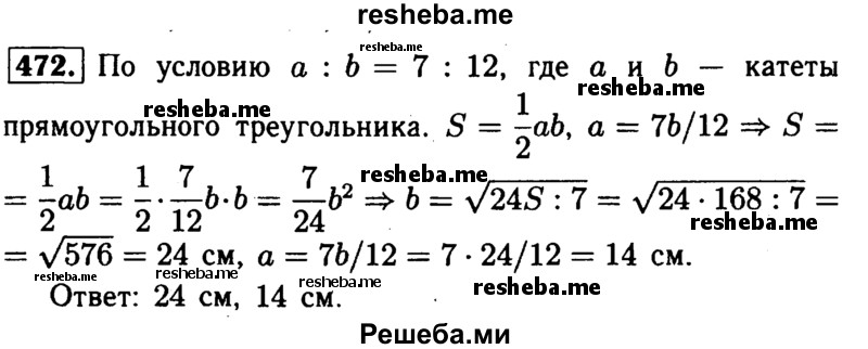 
    472	Площадь прямоугольного треугольника равна 168 см2. Найдите его катеты, если отношение их длин равно 7/12.
