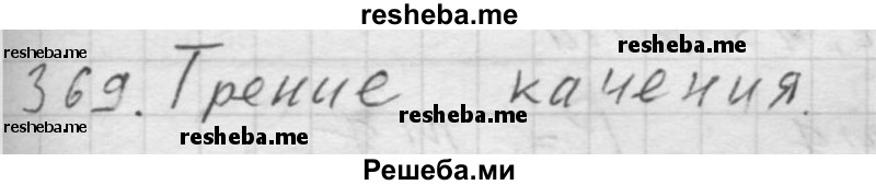     ГДЗ (Решебник ) по
    физике    7 класс
            (Сборник задач)            А.В. Перышкин
     /        задача № / 369
    (продолжение 2)
    