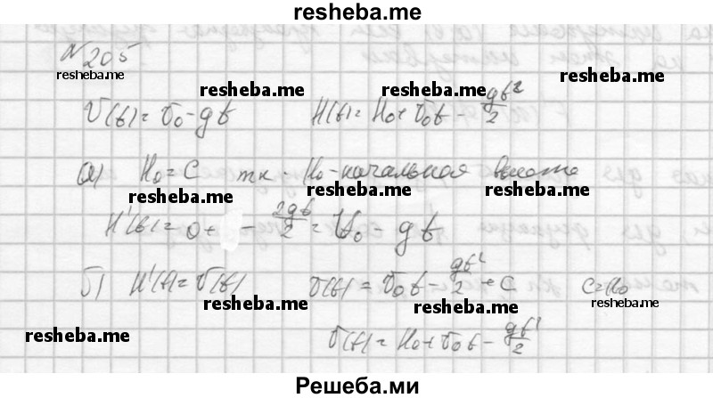  205. Скорость тела, брошенного вертикально вверх с начальной скоростью v0, задаётся формулой v(t) = v0 - gt, а высота Н — формулой H(t) = H0 + v0t – gt2/2, где g ≈ 9,8 м/с2 — ускорение земного притяжения, Н0 — начальная высота. Докажите, что: а) функция v(t) есть производная функции H(t); б) функция Н (t) есть первообразная функции v(t). 