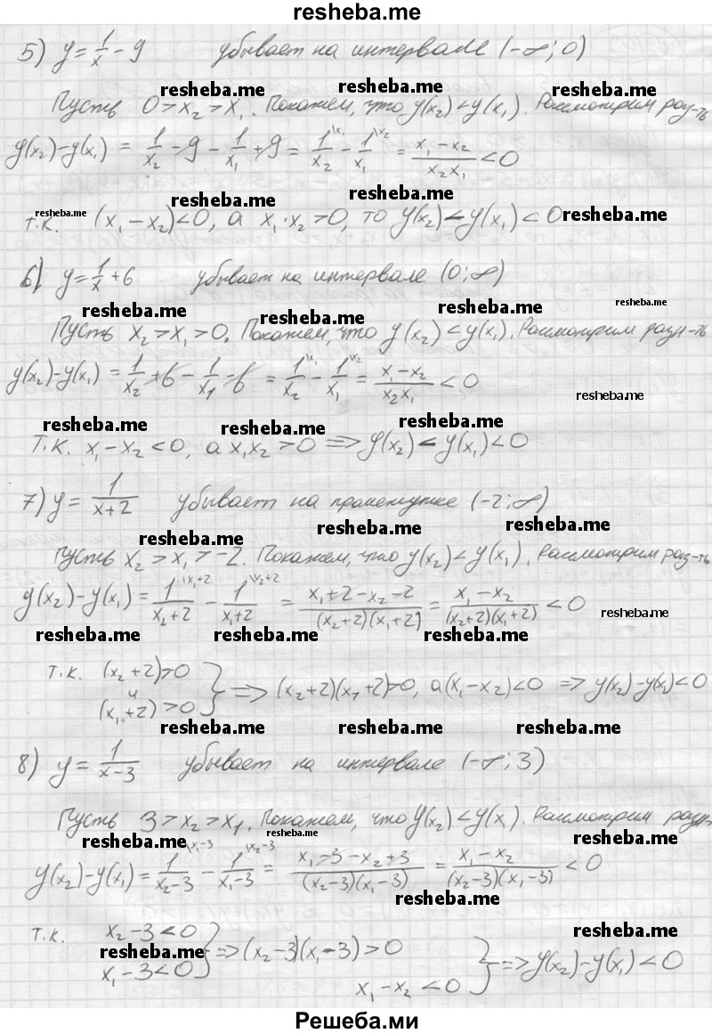 
    109.	Доказать, что функция:
1)	у = х^2 + 5 возрастает на промежутке [0;+ ∞);
2)	у = х^2- 7 убывает на промежутке (-∞; 0];
3)	y = (x + l)^2 убывает на промежутке (-∞; —1];
4)	у = (х- 4)^2 возрастает на промежутке [4; + ∞);
5)	у = 1/x-9 убывает на интервале (-∞; 0);
6)	у = 1/x + 6 убывает на интервале (0;+ ∞);
7)	у = 1/(x+2) убывает на интервале (-2;+ ∞);
8)	у = 1/(x-3) убывает на интервале (-∞; 3).
