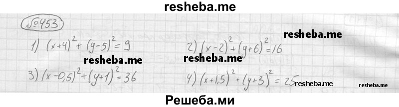 
    453.	Записать уравнение окружности с центром в точке С и радиусом r, если:
1) С(-4; 5), r=3;
2) С (2; -6), r= 4;
3) С (0,5; -1), r = 6;	
4) С (-1,5; -3), r= 5.
