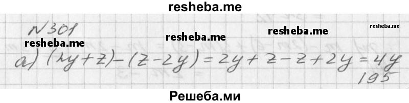 
    301. Раскройте скобки и упростите выражение:
а) (2у + z) - (z - 2у); 
б) (х + 3) - (5х - 7);	
в) (2а - 1) + (3 - 4а); 
г) (а + b) - (а - b) - (b - а);
д) 3m - (2m - 3) + (2 - m);
е) (3у - 1) - (2у - 2) + (у - 3).
