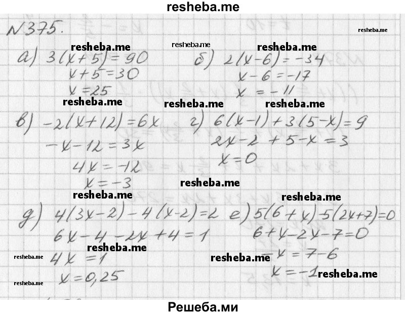
    375. Уравнение 6х = 2(х + 12) проще решить, если разделить обе его части на 2:
Зх = х+ 12,
 2х = 12, 
х = 6.
Решите уравнение, воспользовавшись разобранным способом:
а) 3(х + 5) = 90;	
б) 2(х - 6) = -34;	
в) -2(х + 12) = 6х;
г) 6(х - 1) + 3(5 - х) = 9;
д) 4(3х - 2) - 4(х - 2) = 2;
е) 5(6 + х) - 5(2х + 7) = 0.
